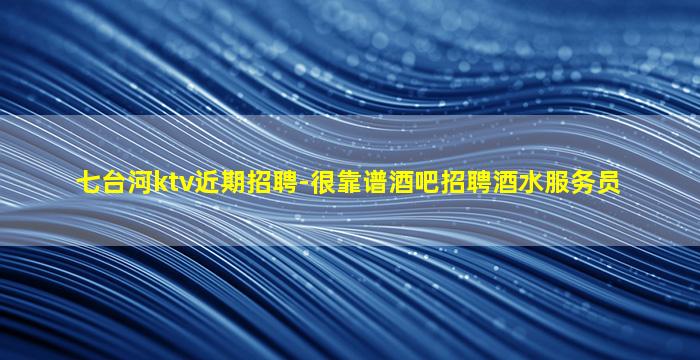 七台河ktv近期招聘-很靠谱酒吧招聘酒水服务员